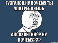 Гузганов,ну почему ты употребляешь Апсихонтин?? ну почему???