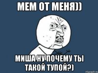 мем от меня)) миша ну почему ты такой тупой?)