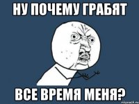 Ну почему грабят все время меня?