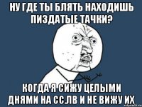 НУ ГДЕ ТЫ БЛЯТЬ НАХОДИШЬ ПИЗДАТЫЕ ТАЧКИ? КОГДА Я СИЖУ ЦЕЛЫМИ ДНЯМИ НА СС.ЛВ И НЕ ВИЖУ ИХ