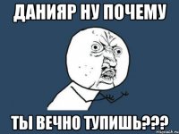 Данияр ну почему Ты вечно тупишь???