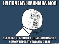 Ну почему Жанимка Моя Ты такая красивая и незабываямаЯ? Я немогу пересать думать о тебе