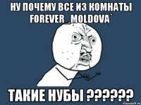 Ну почему все из комнаты Forever_Moldova` такие нубы ??????