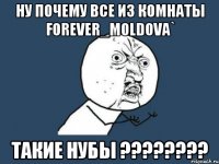 Ну почему все из комнаты Forever_Moldova` Такие НУБЫ ????????