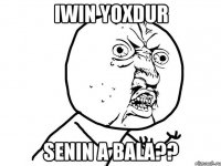 iwin yoxdur senin a Bala??