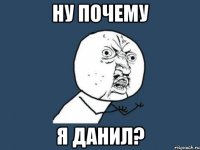 Ну почему я Данил?