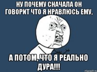 Ну почему сначала он говорит что я нравлюсь ему, а потом, что я реально дура!!!