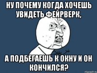 Ну почему когда хочешь увидеть фейрверк, а подбегаешь к окну и он кончился?