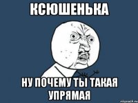 ксюшенька ну почему ты такая упрямая