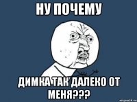 ну почему димка так далеко от меня???