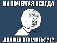 Ну почему я всегда должен отвечать??7?