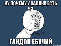 Ну почему у Валика есть 5? Гандон ебучий