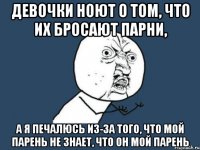 девочки ноют о том, что их бросают парни, а я печалюсь из-за того, что мой парень не знает, что он мой парень