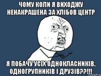 Чому коли я виходжу ненакрашена за хлібов центр Я побачу усіх однокласників, одногрупників і друзів??!!!