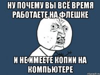 ну почему вы всё время работаете на флешке и не имеете копии на компьютере