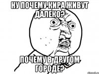 Ну почему Кира живут далеко? Почему в другом городе?