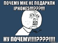 ПОЧЕМУ МНЕ НЕ ПОДАРИЛИ iphone5!!!???!!! НУ ПОЧЕМУ!!!!????!!!!