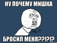 НУ ПОЧЕМУ МИШКА БРОСИЛ МЕНЯ??!?!?