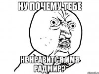 ну почему тебе не нравится имя Радмир?