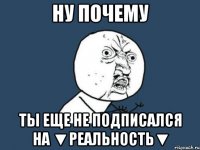 ну почему ты еще не подписался на ▼Реальность▼