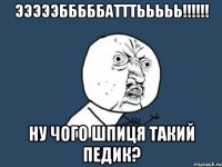 ЭЭЭЭЭБББББАТТТЬЬЬЬЬ!!!!!! ну чого Шпиця такий педик?