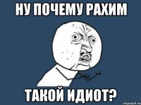 Ну почему рахим Такой идиот?