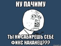 ну пачиму ты ни сабирешь себе фикс наканец???