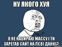 Ну якого хуя я не набираю массу і ти зарегав сайт на лєві данні?