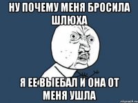 НУ ПОЧЕМУ МЕНЯ БРОСИЛА ШЛЮХА Я ЕЕ ВЫЕБАЛ И ОНА ОТ МЕНЯ УШЛА