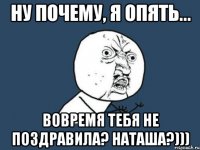 Ну почему, я опять... Вовремя тебя не поздравила? Наташа?)))