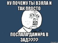 НУ почему ты взяла и так просто Послала Дамира в зад????