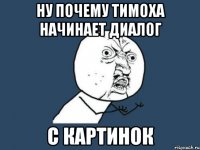 ну почему тимоха начинает диалог с картинок