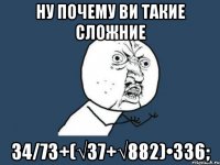 Ну почему ви такие сложние 34/73+(√37+√882)•336;