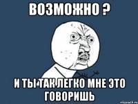 Возможно ? И ты так легко мне это говоришь