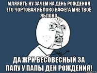 мляяять ну зачем на день рождения ето чортовая яблоко нафега мне твоё яблоко да жри бесовесный за папу у папы ден рождения!