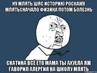 ну млять шяс историю роскажу млятьсначало физика потом болезнь скатина всё ето мама ты ахуела яж гаворил алергия на школу млять