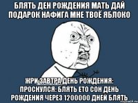 блять ден рождения мать дай подарок нафига мне твоё яблоко жри завтра день рождения: проснулся: блять ето сон день рождения через 1200000 дней блять