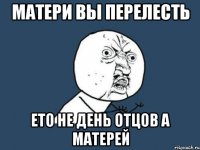 матери вы перелесть ето не день отцов а матерей