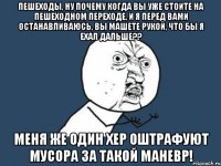 Пешеходы, ну почему когда вы уже стоите на пешеходном переходе, и я перед вами останавливаюсь, вы машете рукой, что бы я ехал дальше?? Меня же один хер оштрафуют мусора за такой маневр!