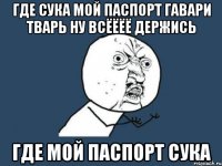 ГДЕ СУКА МОЙ ПАСПОРТ ГАВАРИ ТВАРЬ НУ ВСЁЁЁЁ ДЕРЖИСЬ ГДЕ МОЙ ПАСПОРТ СУКА