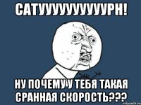 Сатуууууууууурн! ну почему у тебя такая сранная скорость???