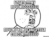 Блеать!!!! Ну почему??????? Почему Не могу без тебя совсем!!!!?????