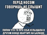 перед носом говоришь-не слышит ляпни что-то про себя,услышала в другом конце квартире на балконе