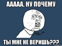 Ааааа, ну почему Ты мне не веришь???