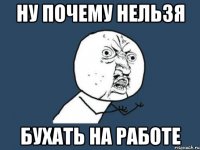 ну почему нельзя бухать на работе