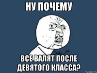 НУ ПОЧЕМУ Все валят после девятого класса?