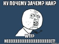 Ну почему зачем? Как? WTF? НЕЕЕЕЕЕЕЕЕЕЕЕЕЕЕЕЕЕЕЕЕЕЕЕЕТ!