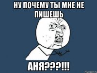 Ну почему ты мне не пишешь АНЯ???!!!