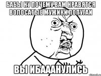 БАБЫ НУ ПОЧЕМУ ВАМ НРАВЯТСЯ ВОЛОСАТЫЕ МУЖИКИ ПОПУГАИ ВЫ ИБАААНУЛИСЬ