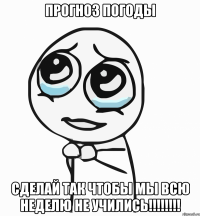 прогноз погоды сделай так чтобы мы всю неделю не учились!!!!!!!!